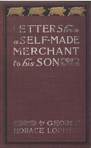 Letters from a Self-Made Merchant to His Son: Being the Letters Written by John Graham, Head of the House of Graham & Company, Pork-Packers in Chicago, Familiarly Known on 'change as "old Gorgon Graham," to His Son, Pierrepont, Facetiously Known to His Intimates as "piggy.