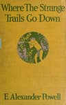 Where the Strange Trails Go Down: Sulu, Borneo, Celebes, Bali, Java, Sumatra, Straits Settlements, Malay States, Siam, Cambodia, Annam, Cochin-China