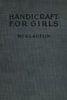 Handicraft for Girls: A Tentative Course in Needlework, Basketry, Designing, Paper and Cardboard Construction, Textile Fibers and Fabrics and Home Decoration and Care