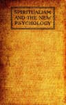 Spiritualism and the New Psychology: An Explanation of Spiritualist Phenomena and Beliefs in Terms of Modern Knowledge
