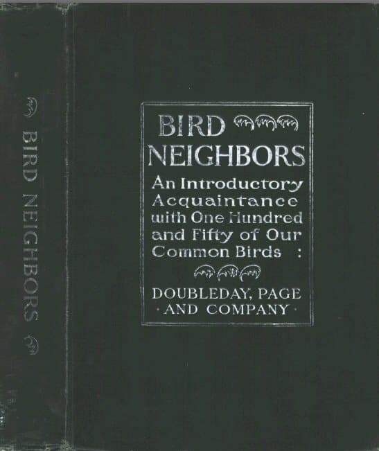 Bird Neighbors: An Introductory Acquaintance with One Hundred and Fifty Birds Commonly Found in the Gardens, Meadows, and Woods About Our Homes