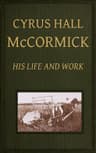Cyrus Hall Mccormick: His Life and Work