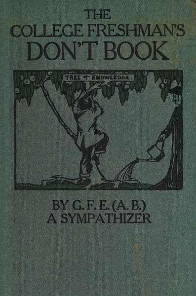 The College Freshman's Don't Bookin the Interests of Freshmen at Large, Especially Those Whose Remaining at Large Uninstructed & Unguided Appears a Worry and a Menace to College & University Society These Remarks and Hints Are Set Forth by G. F. E. (a. B.) a Sympathizer