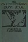 The College Freshman's Don't Bookin the Interests of Freshmen at Large, Especially Those Whose Remaining at Large Uninstructed & Unguided Appears a Worry and a Menace to College & University Society These Remarks and Hints Are Set Forth by G. F. E. (a. B.) a Sympathizer