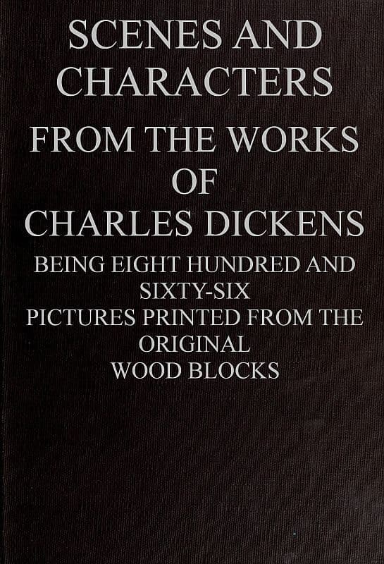 Scenes and Characters from the Works of Charles Dickens: Being Eight Hundred and Sixty-Six Pictures Printed from the Original Wood Blocks