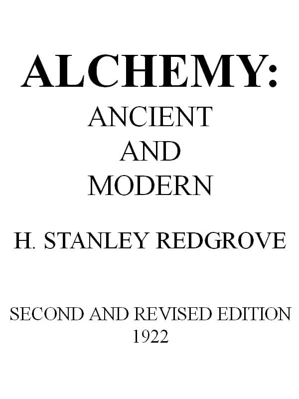 Alchemy: Ancient and Modern: Being a Brief Account of the Alchemistic Doctrines, and Their Relations, to Mysticism on the One Hand, and to Recent Discoveries in Physical Science on the Other Hand; Together with Some Particulars Regarding the Lives and Teachings of the Most Noted Alchemists