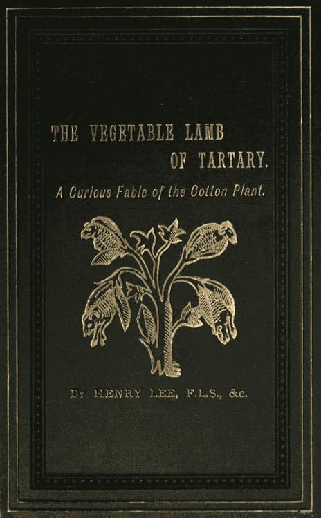 The Vegetable Lamb of Tartary: A Curious Fable of the Cotton Plant.to Which Is Added a Sketch of the History of Cotton and the Cotton Trade