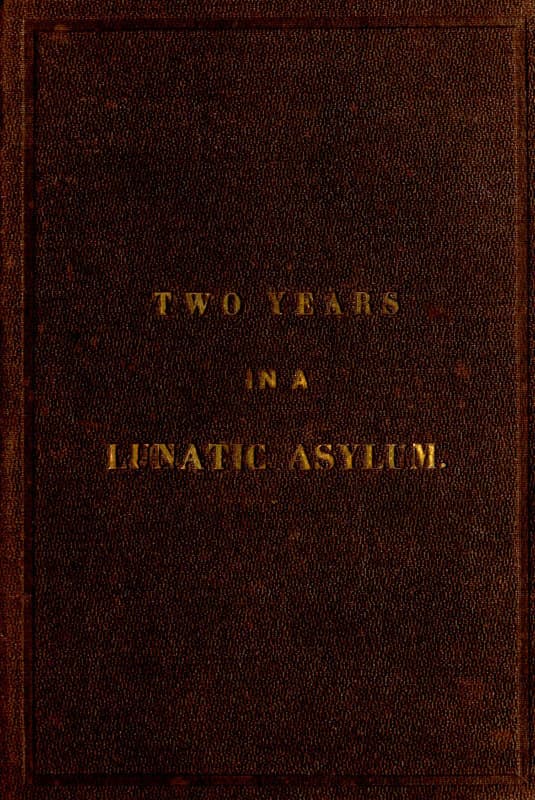 Two Years and Four Months in a Lunatic Asylum: From August 20th, 1863 to December 20th, 1865