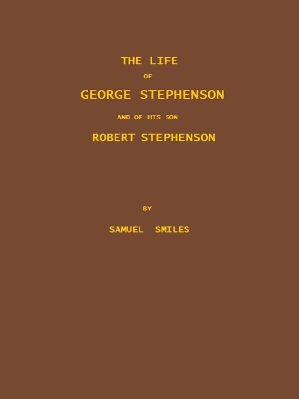 The Life of George Stephenson and of His Son Robert Stephenson: Comprising Also a History of the Invention and Introduction of the Railway Locomotive