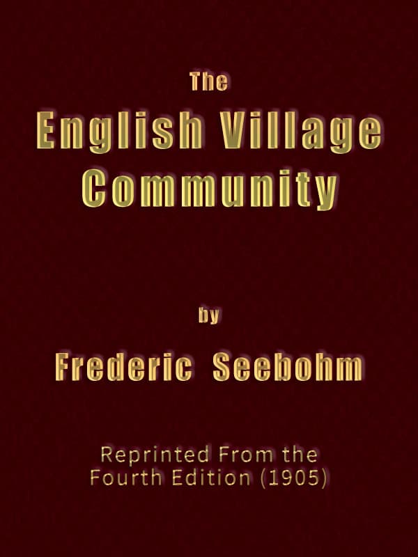 The English Village Communityexamined in Its Relations to the Manorial and Tribal Systems and to the Common or Open Field System of Husbandry; An Essay in Economic History (reprinted from the Fourth Edition)
