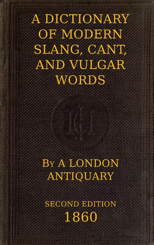 A Dictionary of Slang, Cant, and Vulgar Wordsused at the Present Day in the Streets of London; The Universities of Oxford and Cambridge; The Houses of Parliament; The Dens of St. Giles; And the Palaces of St. James.