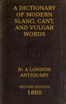 A Dictionary of Slang, Cant, and Vulgar Wordsused at the Present Day in the Streets of London; The Universities of Oxford and Cambridge; The Houses of Parliament; The Dens of St. Giles; And the Palaces of St. James.