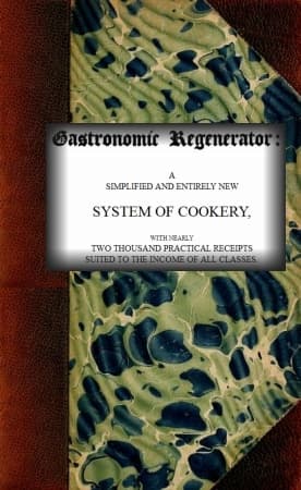 The Gastronomic Regenerator: A Simplified and Entirely New System of Cookery: With Nearly Two Thousand Practical Receipts Suited to the Income of All Classes