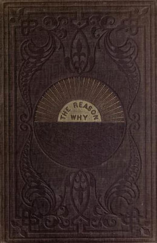 The Reason Why: A Careful Collection of Many Hundreds of Reasons for Things Which, Though Generally Believed, Are Imperfectly Understood