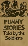 Funny Stories Told by the Soldiers: Pranks, Jokes and Laughable Affairs of Our Boys and Their Allies in the Great War