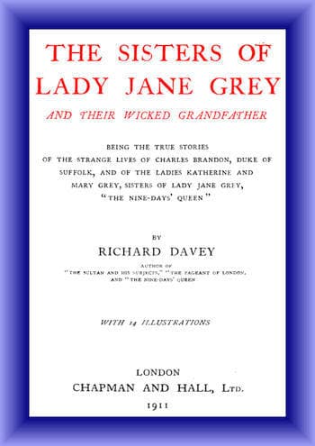 The Sisters of Lady Jane Grey and Their Wicked Grandfather: Being the True Stories of the Strange Lives of Charles Brandon, Duke of Suffolk, and the Ladies Katherine and Mary Grey, Sisters