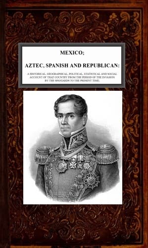 Mexico, Aztec, Spanish and Republican, Vol. 2 of 2a Historical, Geographical, Political, Statistical and Social Account of That Country from the Period of the Invasion by the Spaniards to the Present Time.
