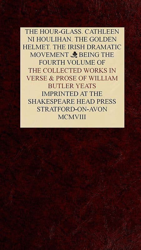 The Collected Works in Verse and Prose of William Butler Yeats, Vol. 4 (of 8)the Hour-Glass. Cathleen Ni Houlihan. the Golden Helmet. the Irish Dramatic Movement