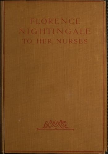 Florence Nightingale to Her Nurses: A Selection from Miss Nightingale's Addresses to Probationers and Nurses of the Nightingale School at St. Thomas's Hospital