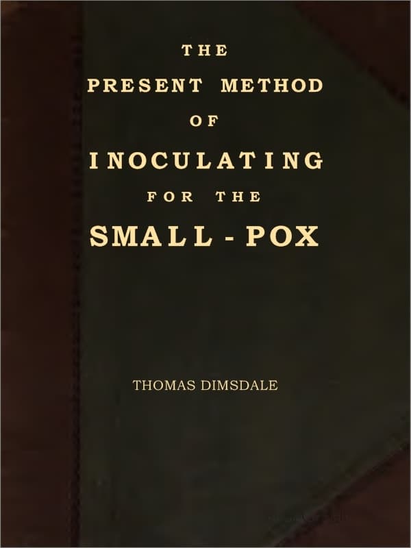 The Present Method of Inoculating for the Small-Pox: To Which Are Added, Some Experiments, Instituted with a View to Discover the Effects of a Similar Treatment in the Natural Small-Pox