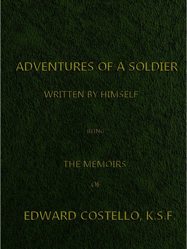 Adventures of a Soldier, Written by Himself: Being the Memoirs of Edward Costello, K.s.f. Formerly a Non-Commissioned Officer in the Rifle Brigade, Late Captain in the British Legion, and Now One of the Wardens of the Tower of London; Comprising Narratives of the Campaigns in the Peninsula Under the Duke of Wellington, and the Subsequent Civil Wars in Spain.