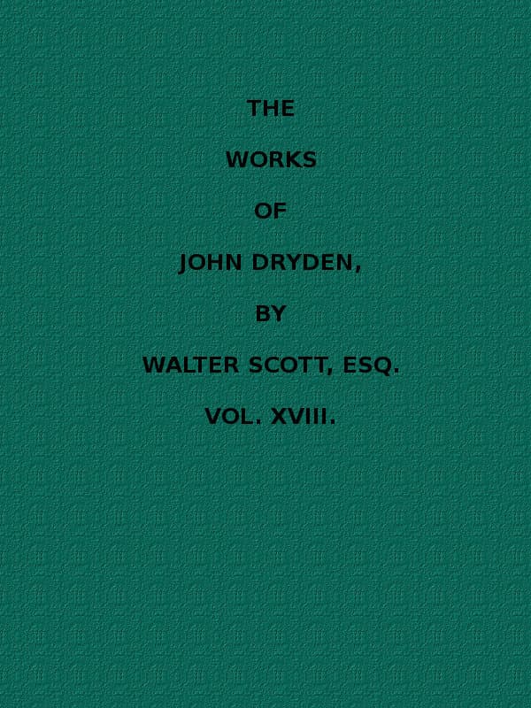 The Works of John Dryden, Now First Collected in Eighteen Volumes. Volume 18