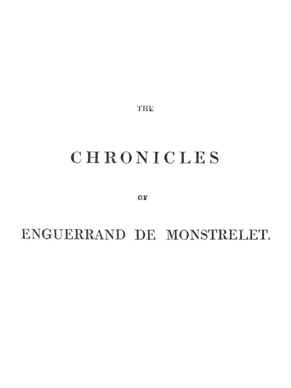 The Chronicles of Enguerrand De Monstrelet, Vol. 01 [Of 13]: Containing an Account of the Cruel Civil Wars Between the Houses of Orleans and Burgundy, of the Possession of Paris and Normandy by the English, Their Expulsion Thence, and of Other Memorable Events That Happened in the Kingdom of France, as Well as in Other Countries