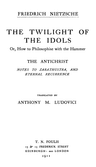 The Twilight of the Idols; Or, How to Philosophize with the Hammer. the Antichrist