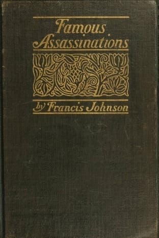 Famous Assassinations of History from Philip of Macedon, 336 B. C., to Alexander of Servia, a. D. 1903