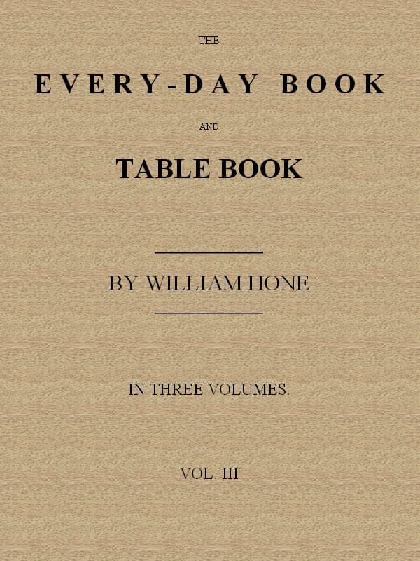 The Every-Day Book and Table Book. V. 3 (of 3)everlasting Calerdar of Popular Amusements, Sports, Pastimes, Ceremonies, Manners, Customs and Events, Incident to Each of the Three Hundred and Sixty-Five Days, in Past and Present Times; Forming a Complete History of the Year, Month, and Seasons, and a Perpetual Key to the Almanac