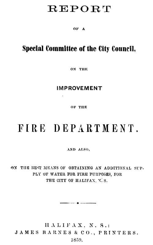 Report of a Special Committee of the City Council, on the Improvement of the Fire Departmentand Also, on the Best Means of Obtaining an Additional Supply of Water for Fire Purposes, for the City of Halifax, N.s.