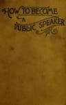 How to Become a Public Speakershowing the Best Manner of Arranging Thought So as to Gainconciseness, Ease and Fluency in Speech