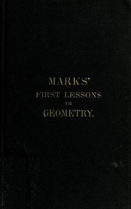 Marks' First Lessons in Geometry: An Two Parts. Objectively Presented, and Designed for the Use of Primary Classes in Grammar Schools, Academies, Etc.