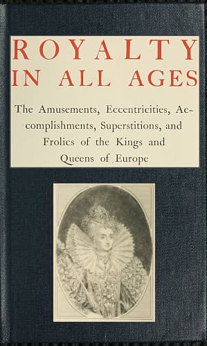Royalty in All Ages: The Amusements, Eccentricities, Accomplishments, Superstitions and Frolics of the Kings and Queens of Europe