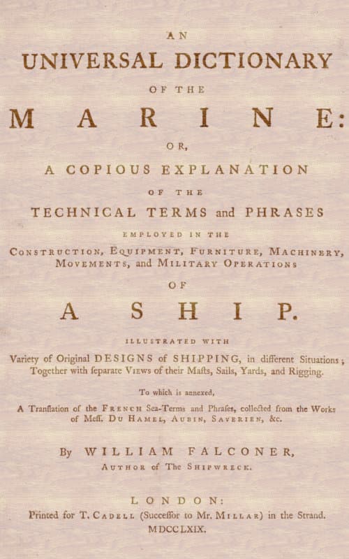 An Universal Dictionary of the Marineor, a Copious Explanation of the Technical Terms and Phrases Employed in the Construction, Equipment, Furniture, Machinery, Movements, and Military Operations of a Ship. Illustrated with Variety of Original Designs of Shipping, in Different Situations; Together with Separate Views of Their Masts, Sails, Yards, and Rigging. to Which Is Annexed, a Translation of the French Sea-Terms and Phrases, Collected from the Works of Mess. Du Hamel, Aubin, Saverien, &c.