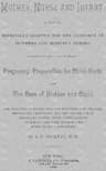 Mother, Nurse and Infant: A Manual Especially Adapted for the Guidance of Mothers and Monthly Nurses, Comprising Full Instruction in Regard to Pregnancy, Preparation for Child-Birth, and the Care of Mother and Child, and Designed to Impart So Much Knowledge of Anatomy, Physiology, Midwifery, and the Proper Use of Medicines as Will Serve Intelligently to Direct the Wife, Mother and Nurse in All Emergencies.