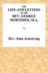 The Life and Letters of the Rev. George Mortimer, M.a.rector of Thornhill, in the Diocese of Toronto, Canada West