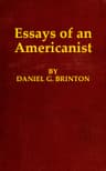 Essays of an Americanisti. Ethnologic and Archæologic. II. Mythology and Folk Lore. III. Graphic Systems and Literature. IV. Linguistic.