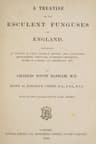 A Treatise on the Esculent Funguses of England: Containing an Account of Their Classical History, Uses, Characters, Development, Structure, Nutritious Properties, Modes of Cooking and Preserving, Etc.