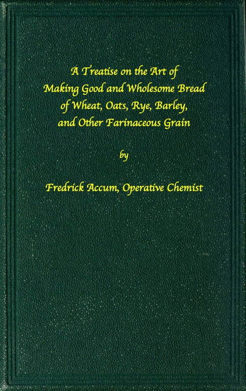 A treatise on the art of making good wholesome bread of wheat, oats, rye,…