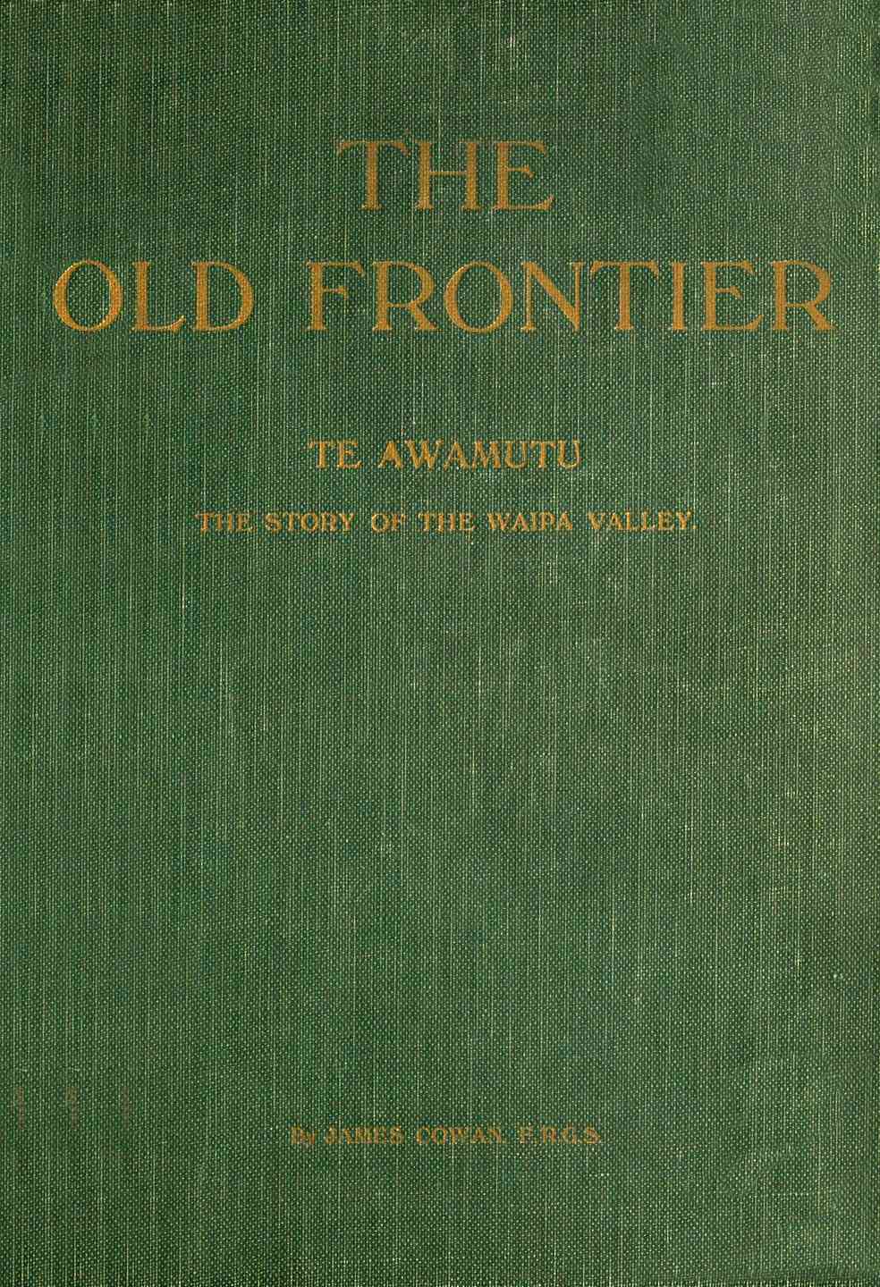 The Old Frontier: Te Awamutu, the Story of the Waipa Valley: The Missionary, the Soldier, the Pioneer Farmer, Early Colonization, the War in Waikato, Life on the Maori Border and Later-Day Settlement