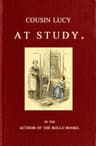 Cousin Lucy at Study: By the Author of the Rollo Books