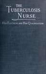 The Tuberculosis Nurse: Her Function and Her Qualifications: A Handbook for Practical Workers in the Tuberculosis Campaign