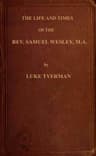The Life and Times of the Rev. Samuel Wesleyrector of Epworth and Father of the Revs. John and Charles Wesley, the Founders of the Methodists