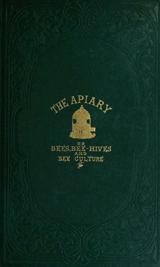 The Apiary; Or, Bees, Bee-Hives, and Bee Culture [1865]being a Familiar Account of the Habits of Bees, and the Most Improved Methods of Management, with Full Directions, Adapted for the Cottager, Farmer, or Scientific Apiarian