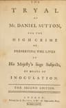 The Tryal of Mr. Daniel Sutton, for the High Crime of Preserving the Lives of His Majesty's Liege Subjects, by Means of Inoculation