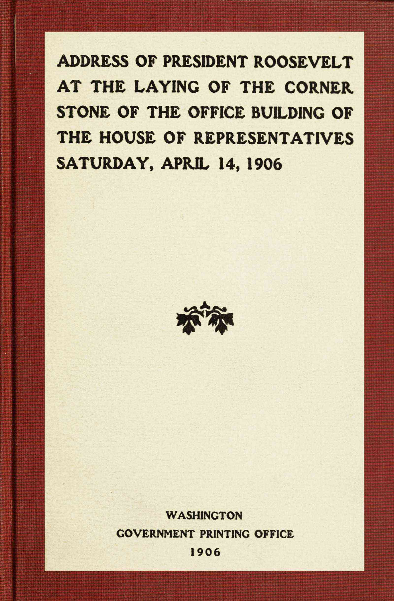 Address of President Roosevelt at the Laying of the Corner Stone of the Office Building of the House of Representatives, Saturday, April 14, 1906