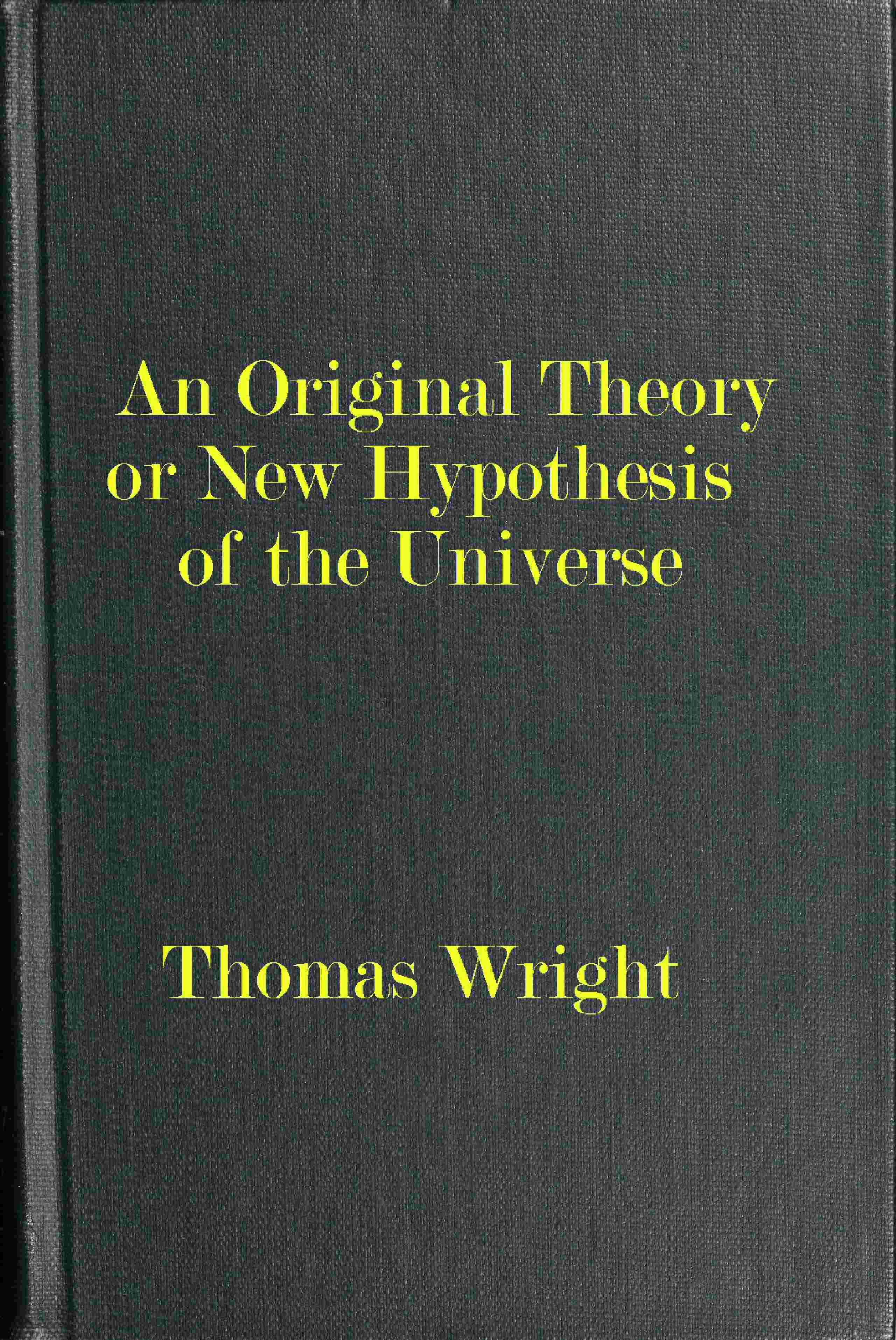 An Original Theory or New Hypothesis of the Universe Founded Upon the Laws of Nature, and Solving by Mathematical Principles the General Phænomena of the Visible Creation; And Particularly the Via Lactea ...