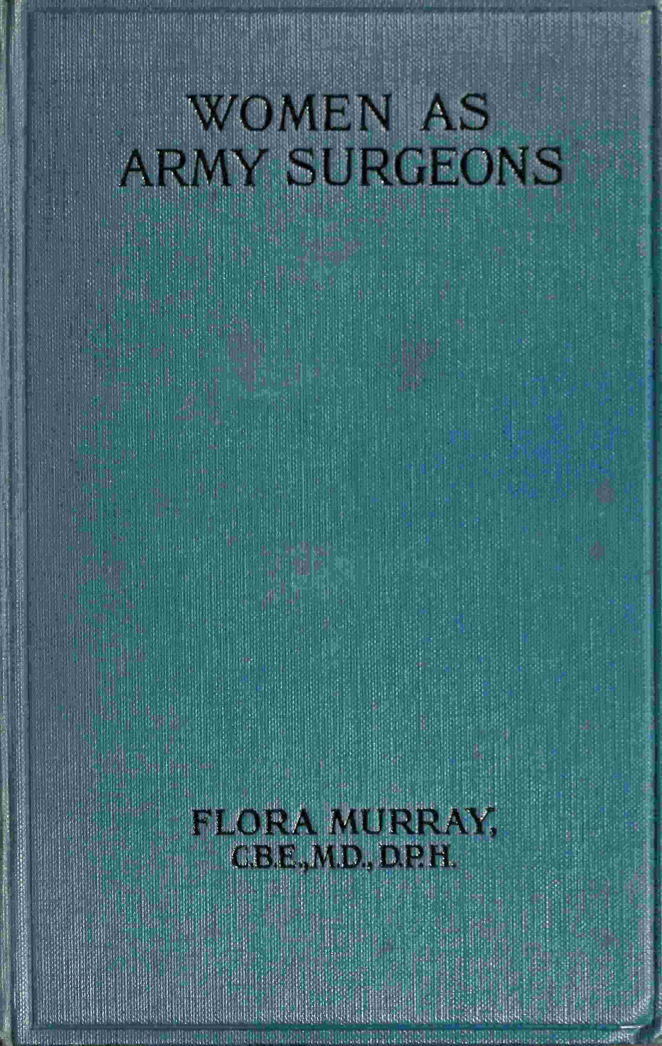 Women as Army Surgeons: Being the History of the Women's Hospital Corps in Paris, Wimereux and Endell Street, September 1914-October 1919