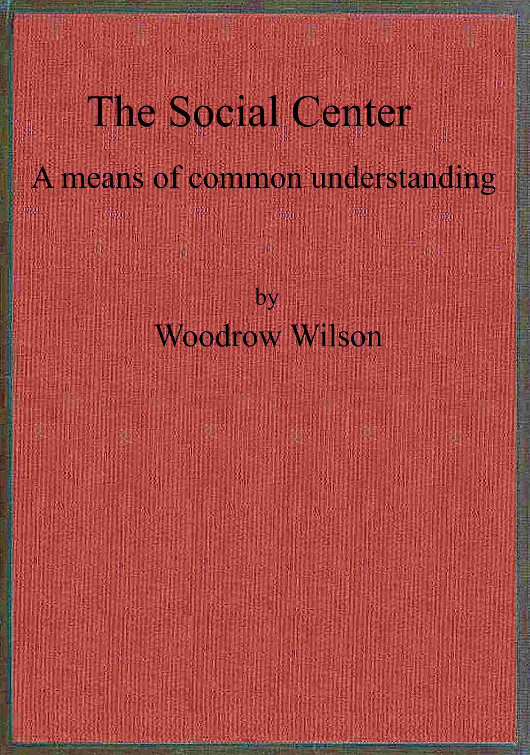 The Social Center: A Means of Common Understanding. an Address Delivered by the Hon. Woodrow Wilson, Governor of New Jersey, Before the First National Conference on Civic and Social Center Development, at Madison, Wis., October 25, 1911